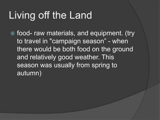 Living off the Landfood- raw materials, and equipment. (try to travel in "campaign season” - when there would be both food on the ground and relatively good weather. This season was usually from spring to autumn)