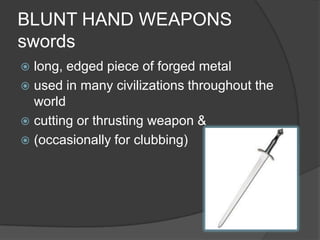 BLUNT HAND WEAPONSswordslong, edged piece of forged metalused in many civilizations throughout the worldcutting or thrusting weapon & (occasionally for clubbing)