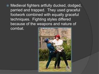 Medieval fighters artfully ducked, dodged, parried and trapped.  They used graceful footwork combined with equally graceful techniques.  Fighting styles differed because of the weapons and nature of combat.