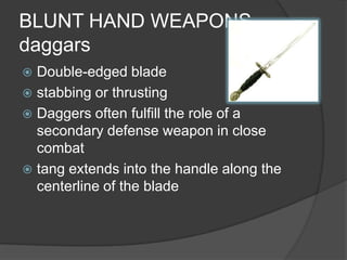 BLUNT HAND WEAPONS daggarsDouble-edged bladestabbing or thrustingDaggers often fulfill the role of a secondary defense weapon in close combattang extends into the handle along the centerline of the blade