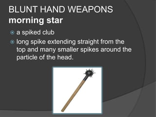 BLUNT HAND WEAPONSmorning stara spiked clublong spike extending straight from the top and many smaller spikes around the particle of the head. 