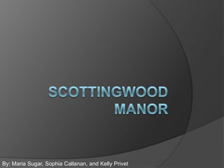 SCOTTINGWOOD MANOR By: Maria Sugar, Sophia Callanan, and Kelly Privet 