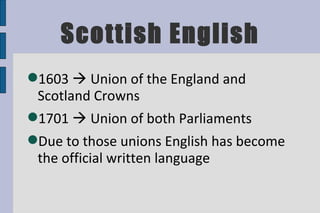 Scottish English 1603    Union of the England and Scotland Crowns 1701    Union of both Parliaments Due to those unions English has become the official written language 
