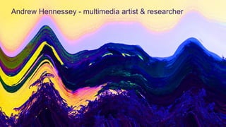 Andrew Hennessey - multimedia artist & researcher
 
