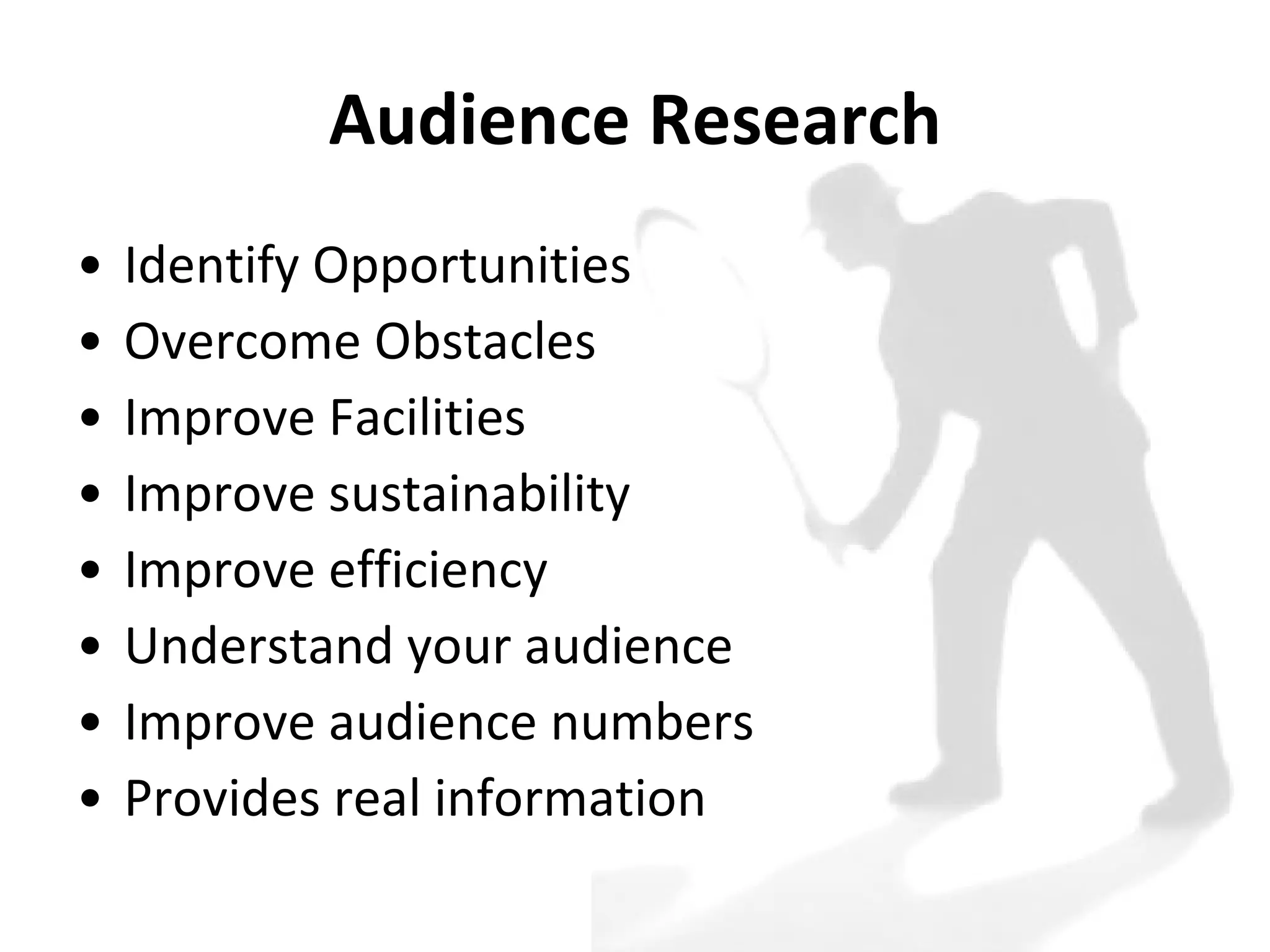Audience Research Identify Opportunities  Overcome Obstacles Improve Facilities  Improve sustainability Improve efficiency Understand your audience  Improve audience numbers  Provides real information 