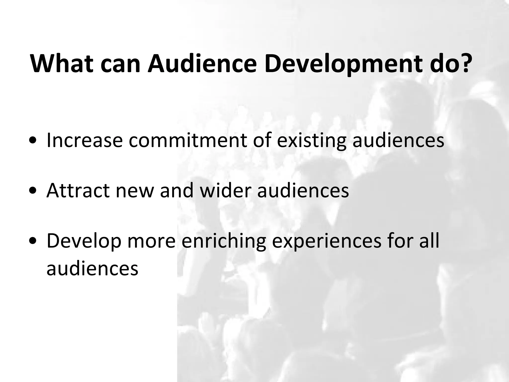 What can Audience Development do? Increase commitment of existing audiences Attract new and wider audiences  Develop more enriching experiences for all audiences  