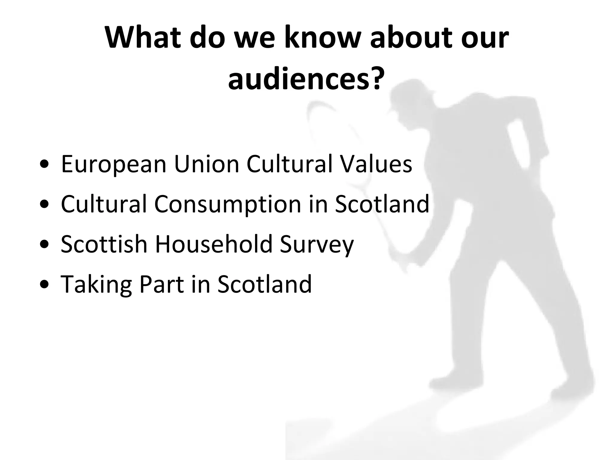 What do we know about our audiences? European Union Cultural Values Cultural Consumption in Scotland Scottish Household Survey Taking Part in Scotland 