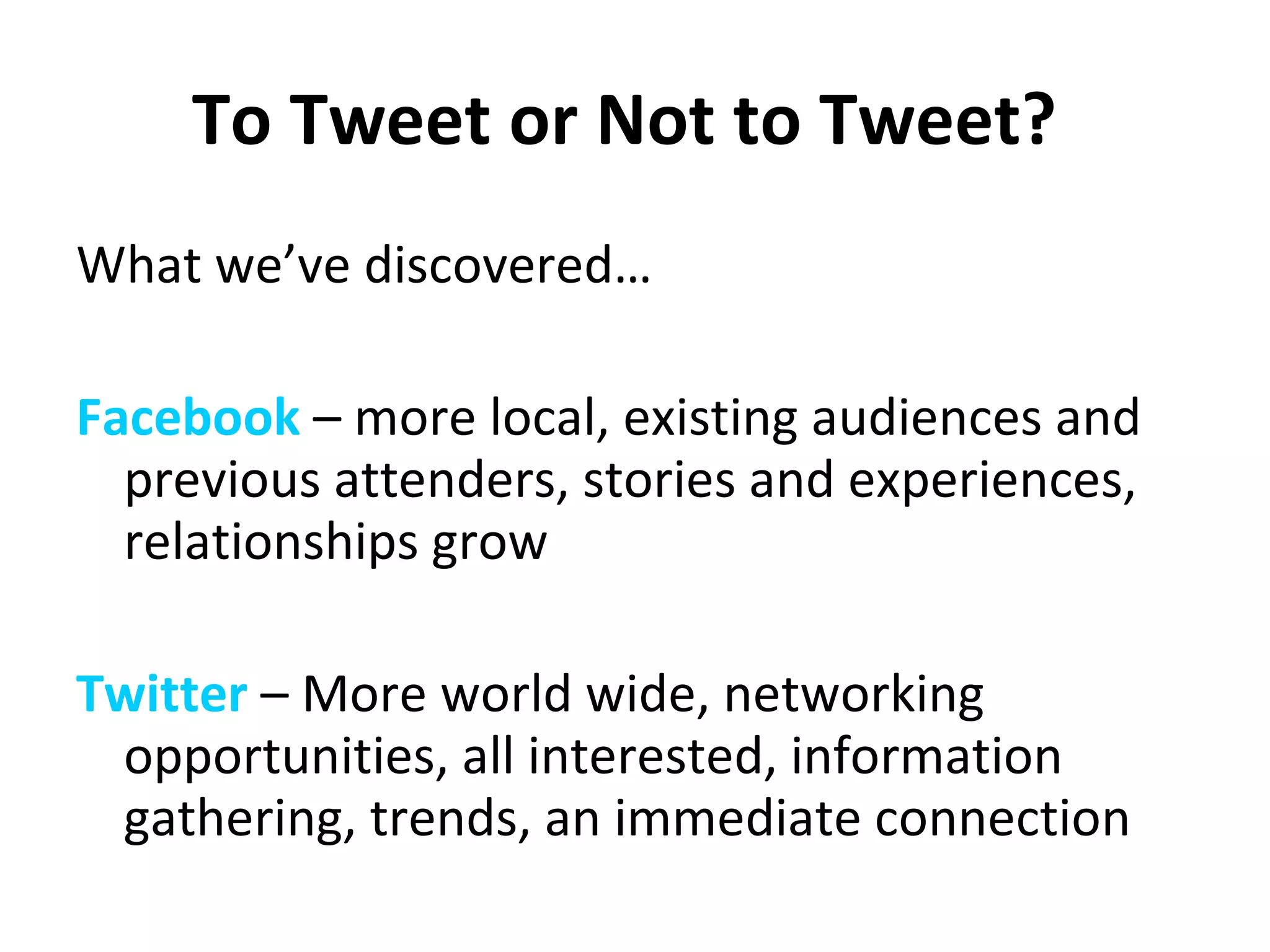 To Tweet or Not to Tweet?   What we’ve discovered…  Facebook  – more local, existing audiences and previous attenders, stories and experiences, relationships grow Twitter  – More world wide, networking opportunities, all interested, information gathering, trends, an immediate connection   