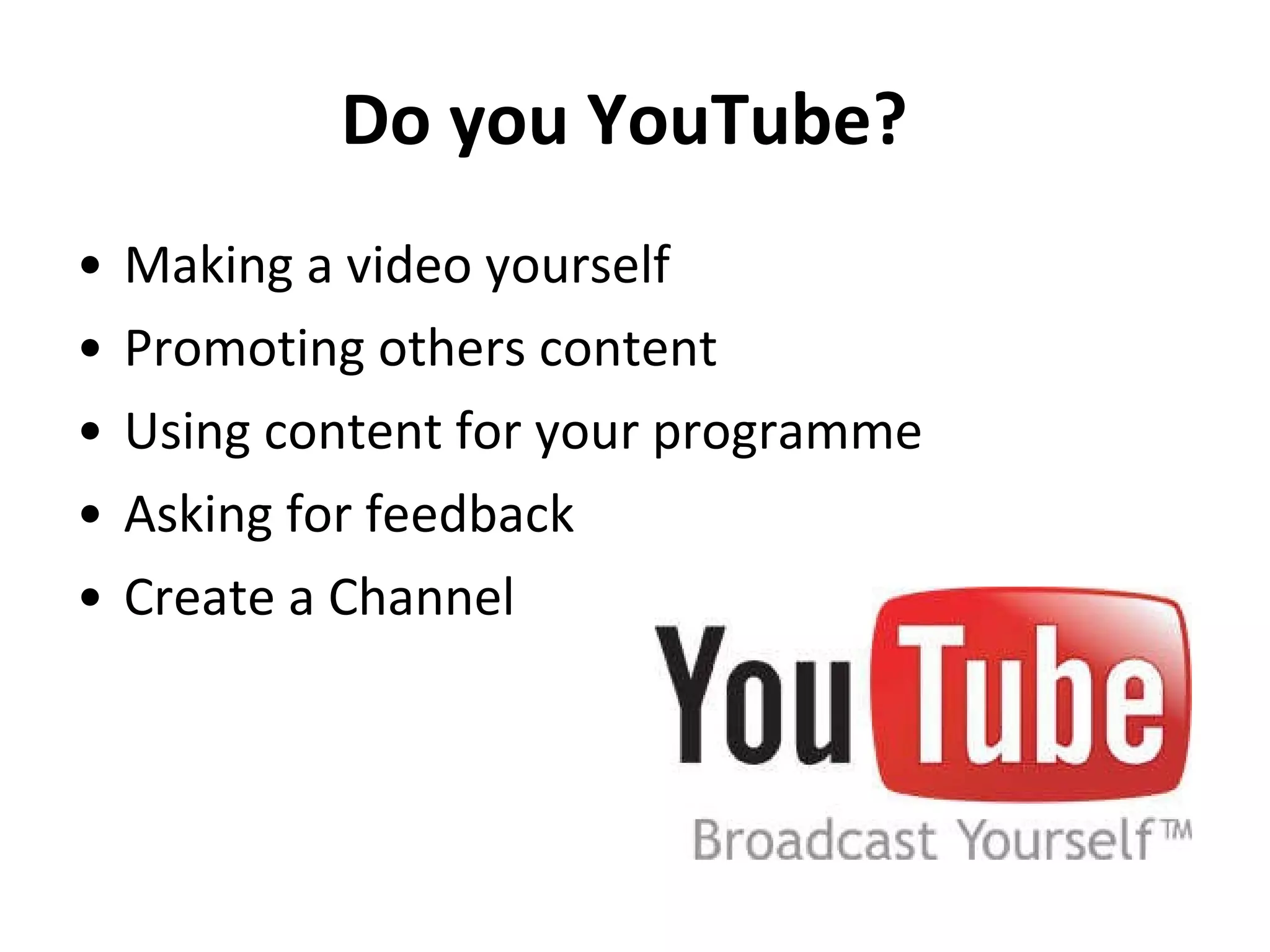 Do you YouTube?   Making a video yourself  Promoting others content  Using content for your programme  Asking for feedback  Create a Channel   