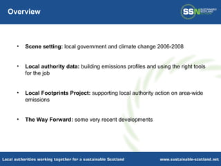Overview Scene setting:  local government and climate change 2006-2008 Local authority data:  building emissions profiles and using the right tools for the job Local Footprints Project:  supporting local authority action on area-wide emissions The Way Forward:  some very recent developments 