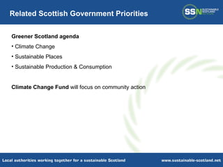 Greener Scotland agenda Climate Change Sustainable Places Sustainable Production & Consumption Climate Change Fund  will focus on community action Related Scottish Government Priorities 