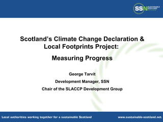 Scotland’s Climate Change Declaration & Local Footprints Project:  Measuring Progress George Tarvit Development Manager, SSN Chair of the SLACCP Development Group 