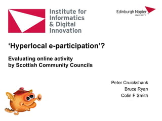 Peter Cruickshank
Bruce Ryan
Colin F Smith
‘Hyperlocal e-participation’?
Evaluating online activity
by Scottish Community Councils
 