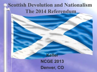 Scottish Devolution and Nationalism
The 2014 Referendum
Keller
NCGE 2013
Denver, CO
 