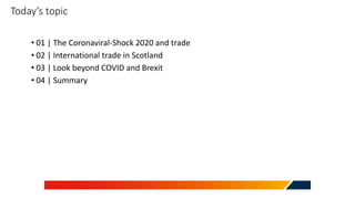 Today’s topic
• 01 | The Coronaviral-Shock 2020 and trade
• 02 | International trade in Scotland
• 03 | Look beyond COVID and Brexit
• 04 | Summary
 
