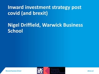 Inward investment strategy post
covid (and brexit)
Nigel Driffield, Warwick Business
School
 