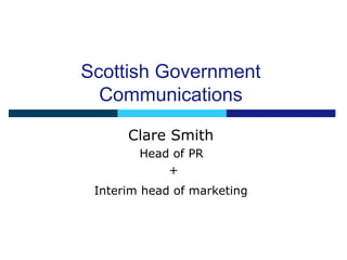 Scottish Government
  Communications

      Clare Smith
        Head of PR
            +
 Interim head of marketing
 
