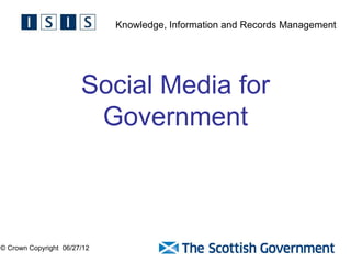 Knowledge, Information and Records Management




                       Social Media for
                        Government



© Crown Copyright 06/27/12
 