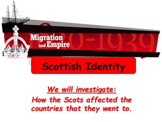 Scottish Identity
We will investigate:
How the Scots affected the
countries that they went to.
 