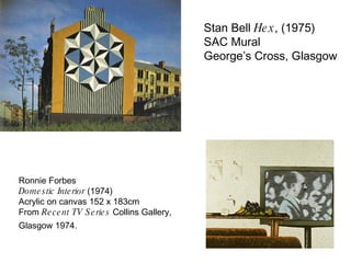 Stan Bell  Hex , (1975)  SAC Mural George’s Cross, Glasgow Ronnie Forbes Domestic Interior  (1974) Acrylic on canvas 152 x 183cm  From  Recent TV Series  Collins Gallery, Glasgow 1974.   