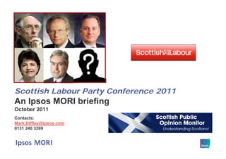 Scottish Labour Party Conference 2011
An Ipsos MORI briefing
October 2011
Contacts:
Mark.Diffley@ipsos.com
0131 240 3269
 