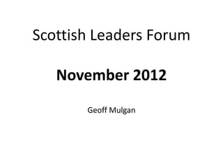 Scottish Leaders Forum

   November 2012
       Geoff Mulgan
 