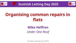 Organising common repairs in
flats
Mike Heffron
Under One Roof
Scottish Letting Day 2025
Scottish Letting Day 2025
 