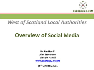 ENERGISE2-0.COM



West of Scotland Local Authorities

   Overview of Social Media

               Dr. Jim Hamill
              Alan Stevenson
              Vincent Hamill
            www.energise2-0.com
             25th October, 2011
 