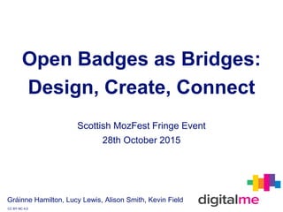 Open Badges as Bridges:
Design, Create, Connect
Gráinne Hamilton, Lucy Lewis, Alison Smith, Kevin Field
CC BY-NC 4.0
Scottish MozFest Fringe Event
28th October 2015
 