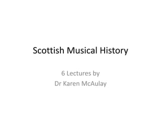 Scottish Musical History

       6 Lectures by
     Dr Karen McAulay
 