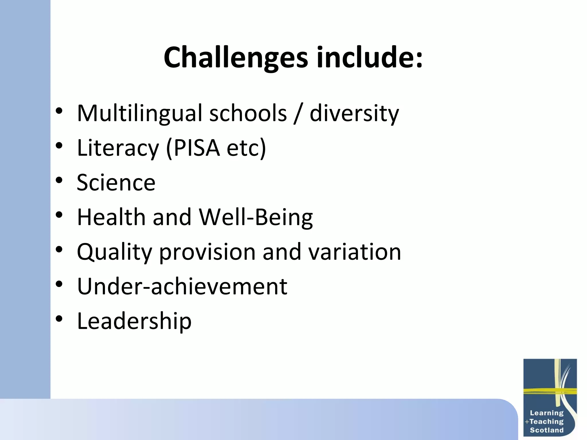 Challenges include:
•   Multilingual schools / diversity
        
•   Literacy (PISA etc)
•   Science
•   Health and Well-Being
•   Quality provision and variation
•   Under-achievement
•   Leadership
 