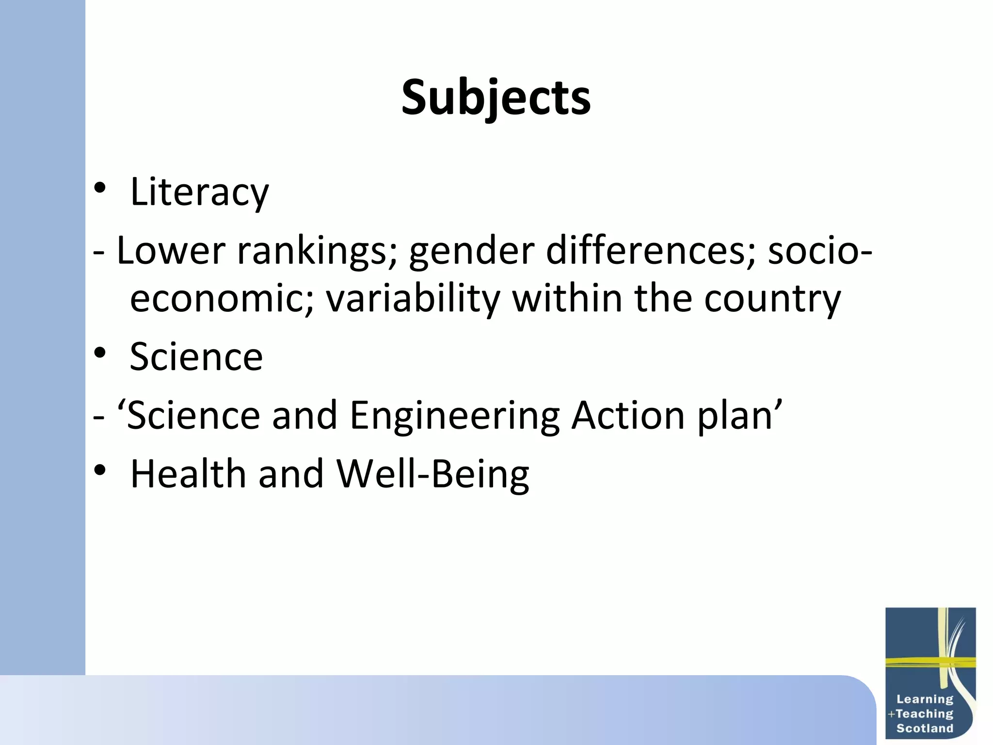 Subjects
• Literacy
      
- Lower rankings; gender differences; socio-
   economic; variability within the country
• Science
- ‘Science and Engineering Action plan’
• Health and Well-Being
 