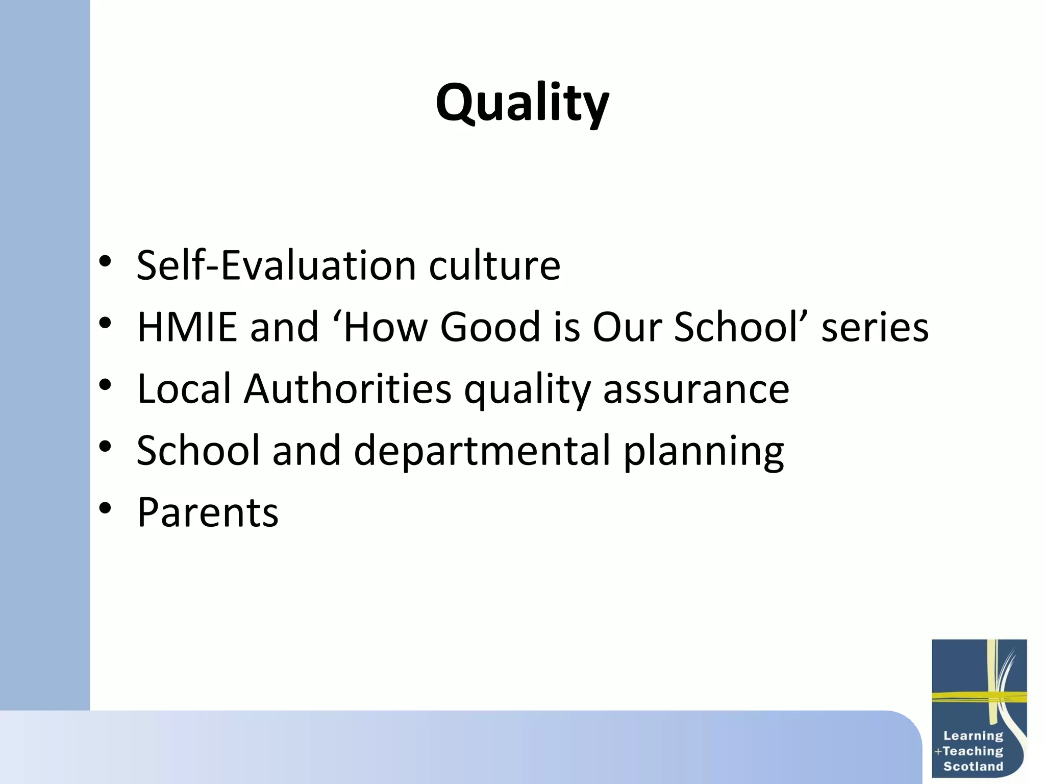 Quality
       
•   Self-Evaluation culture
•   HMIE and ‘How Good is Our School’ series
•   Local Authorities quality assurance
•   School and departmental planning
•   Parents
 