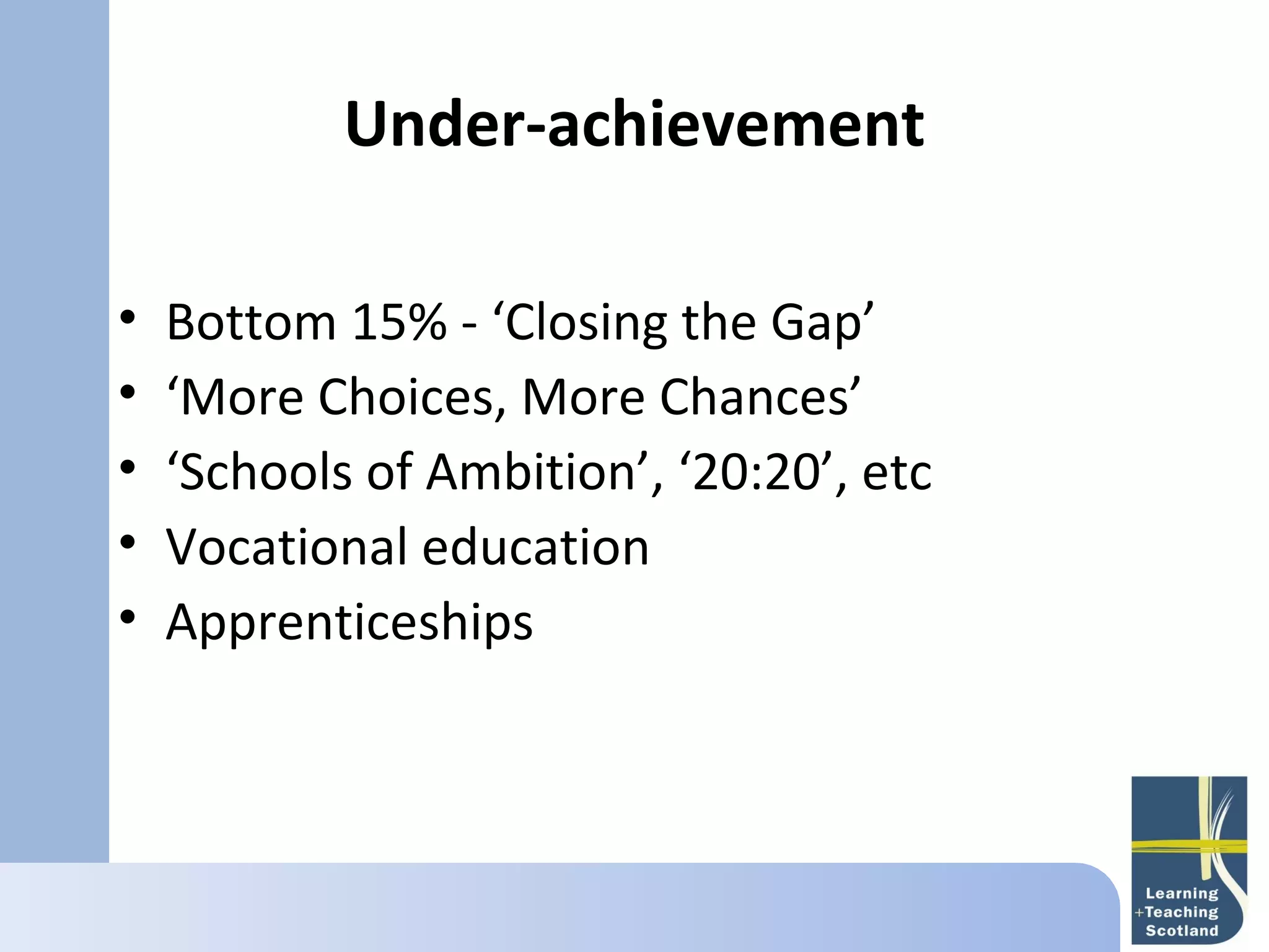 Under-achievement
       
•   Bottom 15% - ‘Closing the Gap’
•   ‘More Choices, More Chances’
•   ‘Schools of Ambition’, ‘20:20’, etc
•   Vocational education
•   Apprenticeships
 