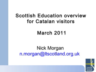 Scottish Education overview
    for Catalan visitors

        March 2011


        Nick Morgan
 n.morgan@ltscotland.org.uk
 