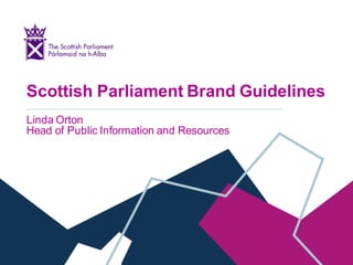 Scottish Parliament Brand Guidelines
Linda Orton
Head of Public Information and Resources
 