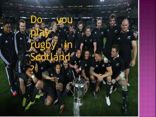 Do you
play
rugby in
Scotland
?
 