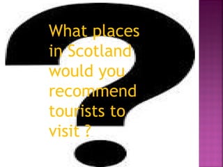 What places
in Scotland
would you
recommend
tourists to
visit ?
 