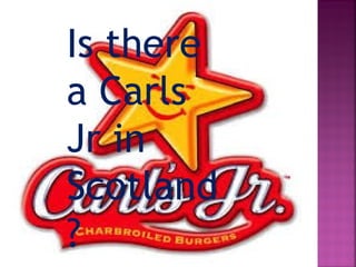 Is there
a Carls
Jr in
Scotland
?
 