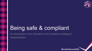 #ScottishSummit2022
Being safe & compliant
An introduction to the importance of a compliance strategy &
implementation.
 
