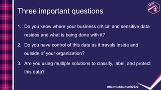#ScottishSummit2022
Three important questions
1. Do you know where your business critical and sensitive data
resides and w...