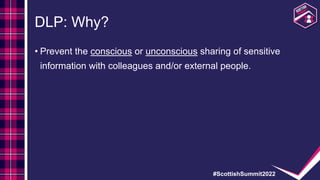 #ScottishSummit2022
DLP: Why?
• Prevent the conscious or unconscious sharing of sensitive
information with colleagues and/...