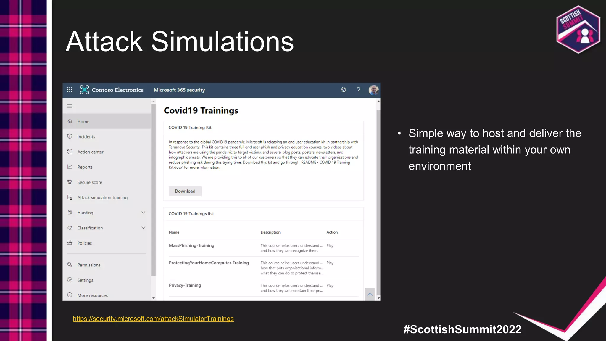 #ScottishSummit2022
Attack Simulations
• Simple way to host and deliver the
training material within your own
environment
https://security.microsoft.com/attackSimulatorTrainings
 