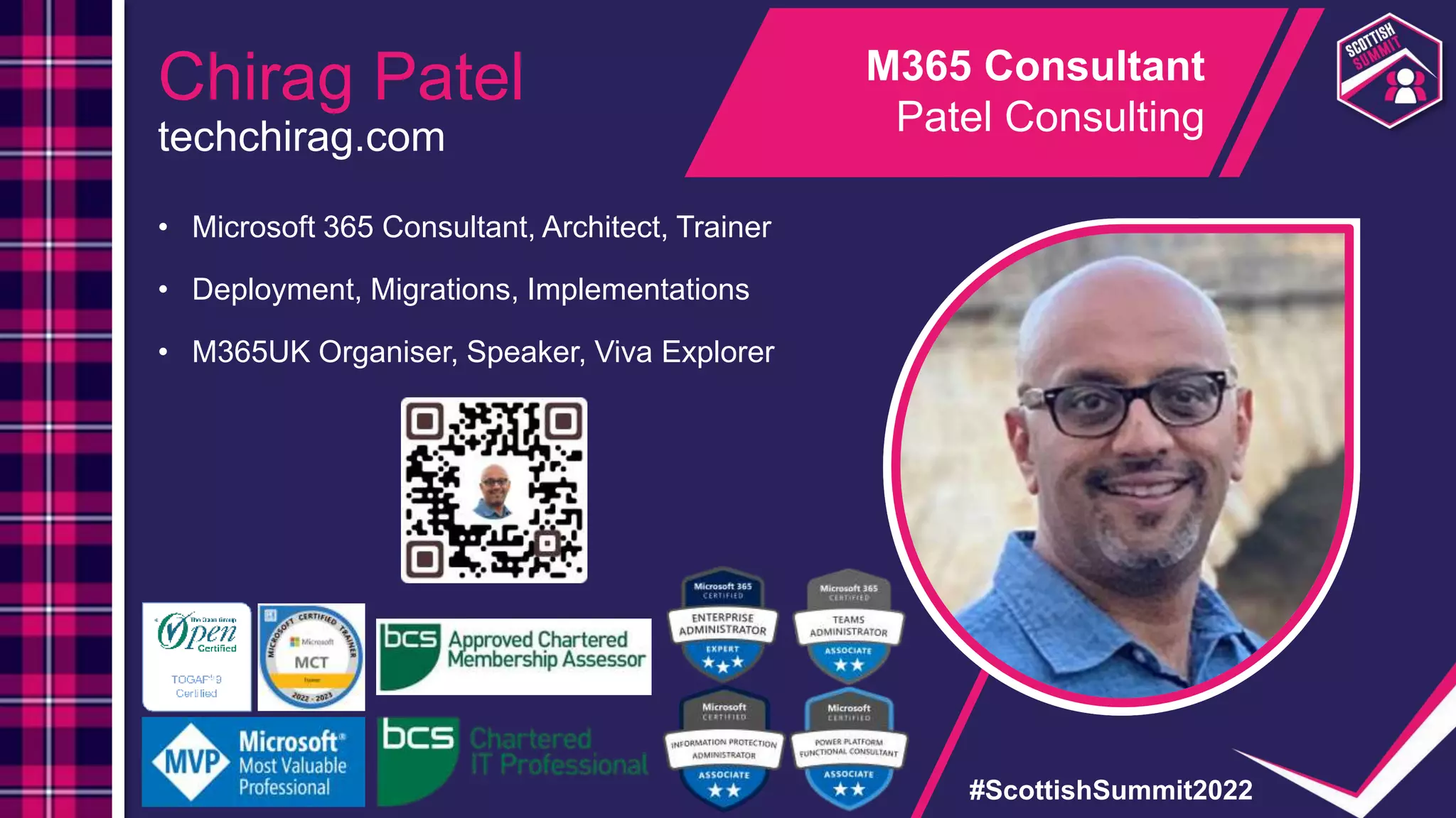#ScottishSummit2022
Chirag Patel
techchirag.com
• Microsoft 365 Consultant, Architect, Trainer
• Deployment, Migrations, Implementations
• M365UK Organiser, Speaker, Viva Explorer
M365 Consultant
Patel Consulting
 