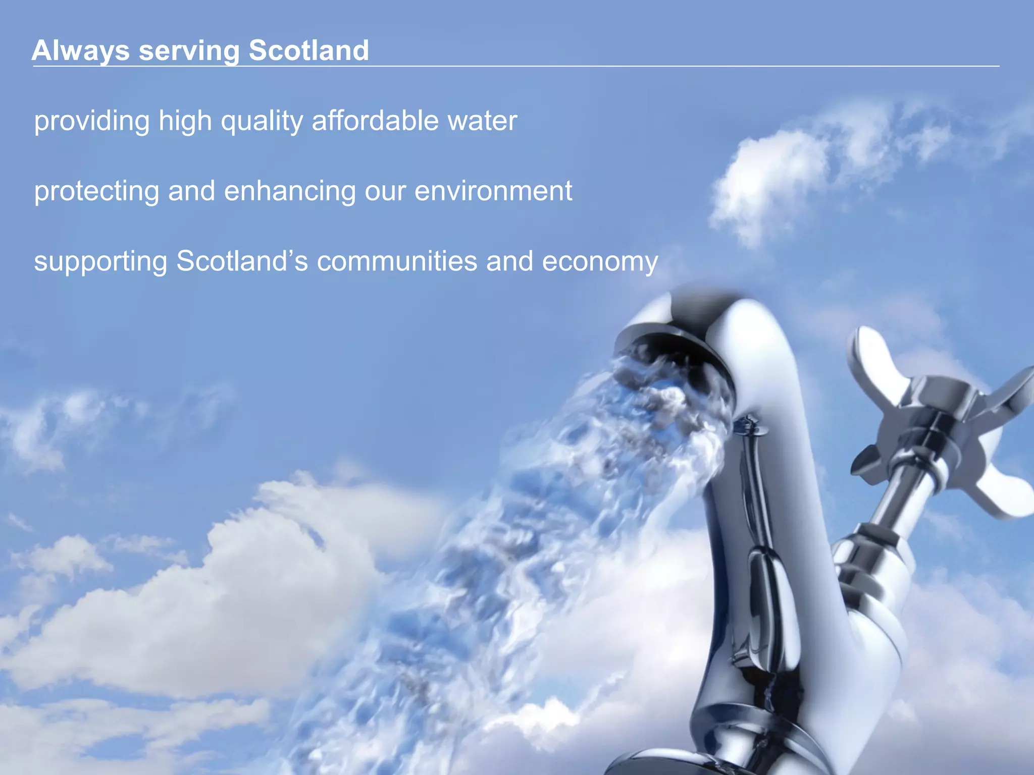 Always serving Scotland

providing high quality affordable water

protecting and enhancing our environment

supporting Scotland’s communities and economy
 