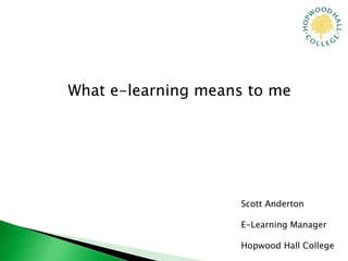 What e-learning means to me Scott Anderton E-Learning Manager Hopwood Hall College 