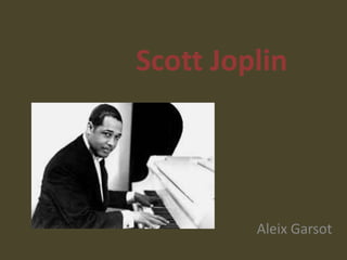 Scott Joplin




         Aleix Garsot
 