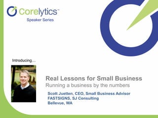 Real Lessons for Small Business
Running a business by the numbers
Speaker Series
Scott Juetten, CEO, Small Business Advisor
FASTSIGNS, SJ Consulting
Bellevue, WA
Introducing…
 