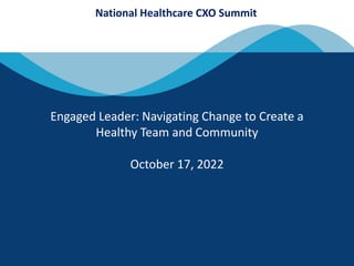 National Healthcare CXO Summit
Engaged Leader: Navigating Change to Create a
Healthy Team and Community
October 17, 2022
 