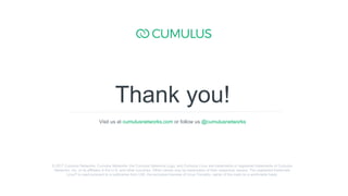 15
Thank you!
Visit us at cumulusnetworks.com or follow us @cumulusnetworks
© 2017 Cumulus Networks. Cumulus Networks, the Cumulus Networks Logo, and Cumulus Linux are trademarks or registered trademarks of Cumulus
Networks, Inc. or its affiliates in the U.S. and other countries. Other names may be trademarks of their respective owners. The registered trademark
Linux® is used pursuant to a sublicense from LMI, the exclusive licensee of Linus Torvalds, owner of the mark on a world-wide basis.
 